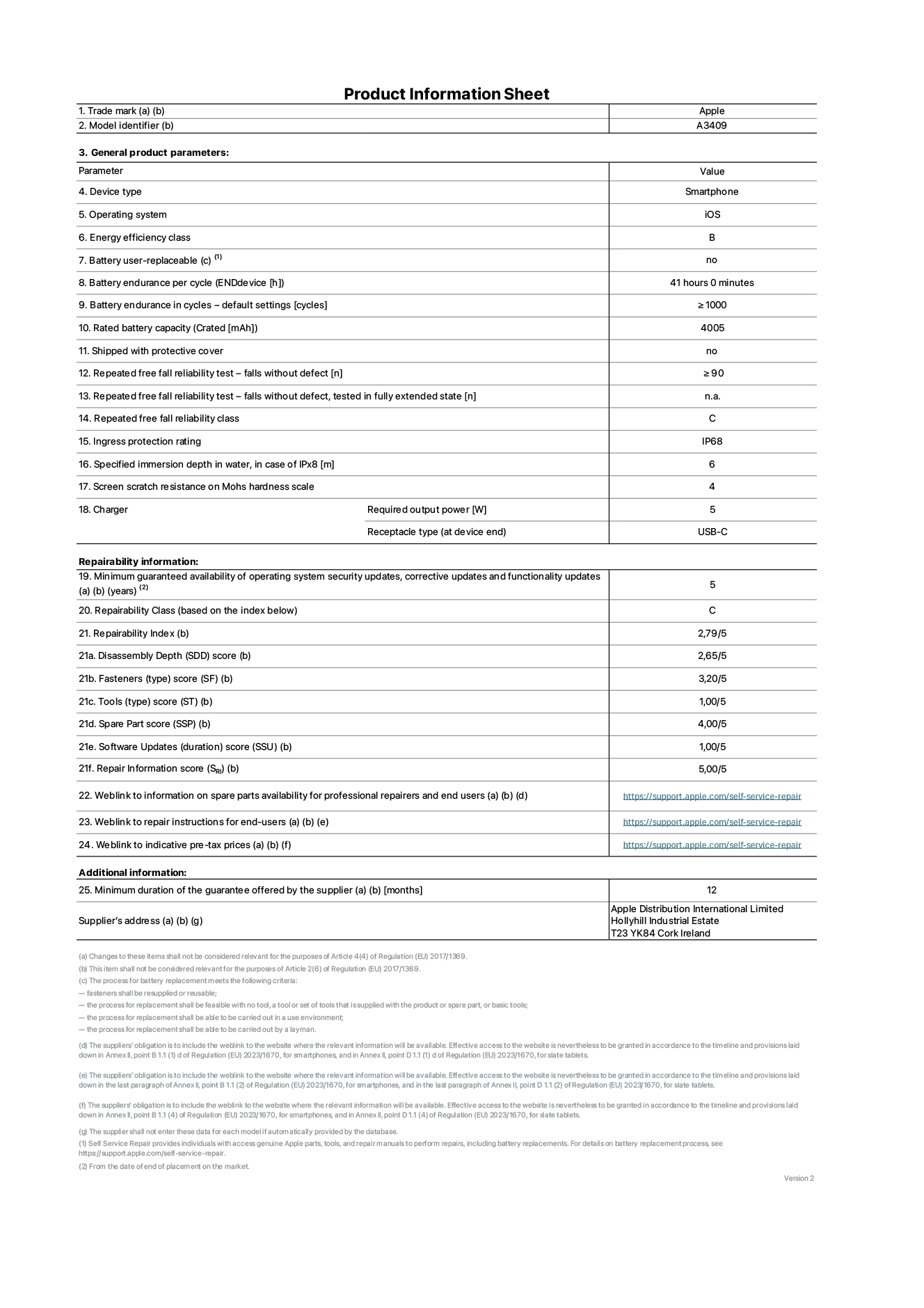 Product information sheet for iPhone 16e, model A3409. Supplied by Apple Distribution International Limited, Hollyhill Industrial Estate. Cork, Ireland T23 YK84. Device type: smartphone. Operating system: iOS. Energy efficiency class: B. Battery user-replaceable: no. Battery endurance per cycle: 41 hours. Battery endurance in cycles - default settings: greater than or equal to 1000. Rated battery capacity: 4005 mAh. Shipped with protective cover: no. Repeated free fall reliability test - falls without defect: greater than or equal to 90. Repeated free fall reliability test - falls without defect tested in fully extended state: not applicable. Repeated free fall reliability class: C. Ingress protection rating: IP68. Specified immersion depth in water, in case of iPx8: 6 meters. Screen scratch resistance on Mohs hardness scale: 4. Charger required output power: 5 watts. Charger receptacle type (at device end): USB-C. Minimum guaranteed availability of operating system security updates, corrective updates and functionality updates: 5 years. Repairability Class: C. Repairability Index: 2,79/5. Disassembly Depth (SDD) score: 2,65/5. Fasteners score: 3,20/5. Tools score: 1,00/5. Spare part score: 4,00/5. Software Updates score: 1,00/5. Repair information score: 5,00/5. Weblink to information on spare parts availability for professional repairers and end users: https://support.apple.com/self-service-repair. Weblink to repair instructions for end-users: https://support.apple.com/self-service-repair. Weblink to indicative pre-tax prices: https://support.apple.com/self-service-repair. 12-month general guarantee offered.
